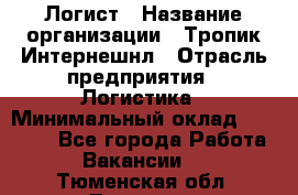 Логист › Название организации ­ Тропик Интернешнл › Отрасль предприятия ­ Логистика › Минимальный оклад ­ 40 000 - Все города Работа » Вакансии   . Тюменская обл.,Тюмень г.